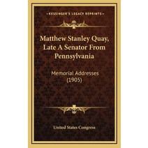 Matthew Stanley Quay Late A Senator From Pennsylvania: Memorial Addresses (1905) Hardcover, Kessinger Publishing