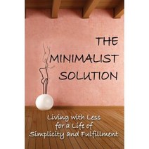 The Minimalist Solution: Living with Less for a Life of Simplicity and Fulfillment Paperback, Createspace Independent Publishing Platform