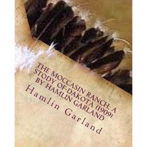 The Moccasin Ranch; A Stody of Dakota (1909) by Hamlin Garland Paperback, Createspace Independent Publishing Platform