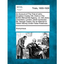 An Account of the Trial of John Singleton Copley Hill Clerk in the British Mercantile Agency 13 Old..., Gale Ecco, Making of Modern Law