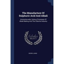 The Manufacture of Sulphuric Acid and Alkali: Ammonia-Soda Various Processes of Alkali Making and the Chlorine Industry Paperback, Sagwan Press